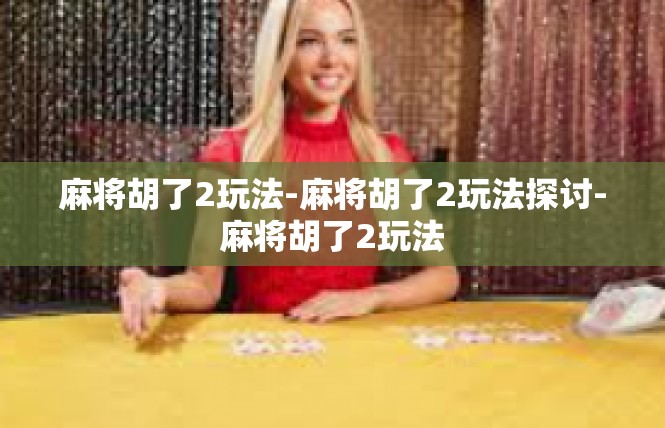 麻将胡了2玩法-麻将胡了2玩法探讨-麻将胡了2玩法