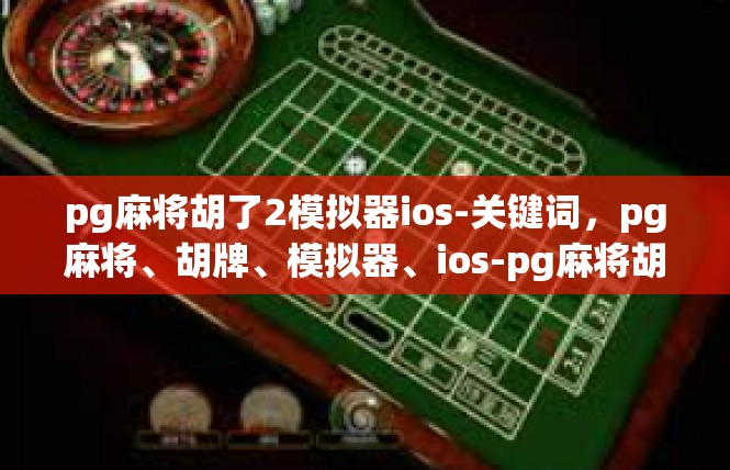 pg麻将胡了2模拟器ios-关键词，pg麻将、胡牌、模拟器、ios-pg麻将胡了2模拟器ios
