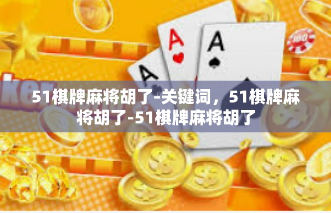 51棋牌麻将胡了-关键词，51棋牌麻将胡了-51棋牌麻将胡了