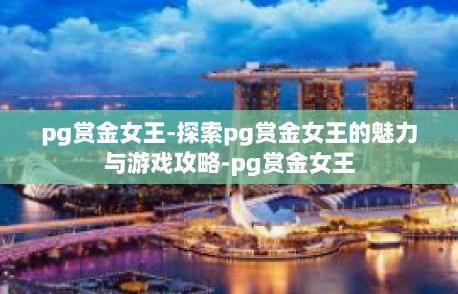 pg赏金女王-探索pg赏金女王的魅力与游戏攻略-pg赏金女王