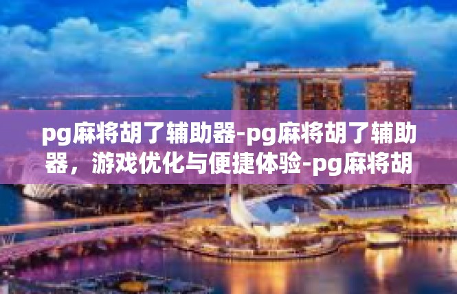 pg麻将胡了辅助器-pg麻将胡了辅助器，游戏优化与便捷体验-pg麻将胡了辅助器