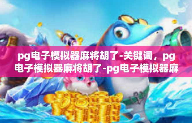 pg电子模拟器麻将胡了-关键词，pg电子模拟器麻将胡了-pg电子模拟器麻将胡了
