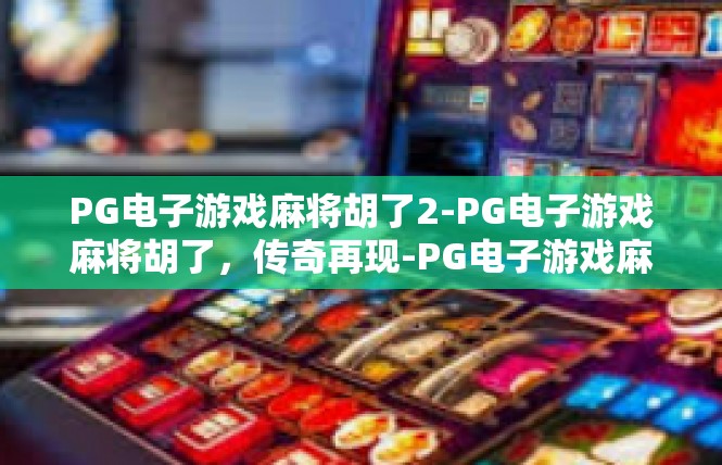 PG电子游戏麻将胡了2-PG电子游戏麻将胡了，传奇再现-PG电子游戏麻将胡了2