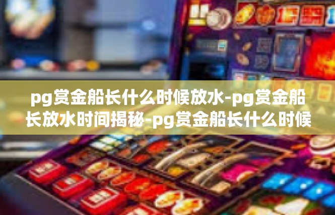 pg赏金船长什么时候放水-pg赏金船长放水时间揭秘-pg赏金船长什么时候放水