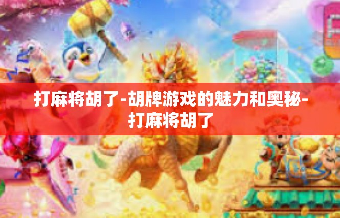 打麻将胡了-胡牌游戏的魅力和奥秘-打麻将胡了