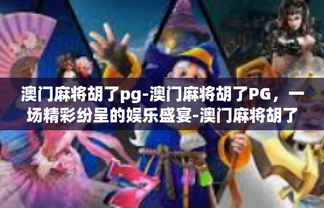澳门麻将胡了pg-澳门麻将胡了PG，一场精彩纷呈的娱乐盛宴-澳门麻将胡了pg