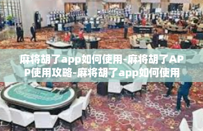 麻将胡了app如何使用-麻将胡了APP使用攻略-麻将胡了app如何使用