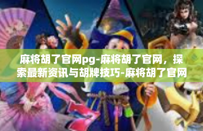 麻将胡了官网pg-麻将胡了官网，探索最新资讯与胡牌技巧-麻将胡了官网pg