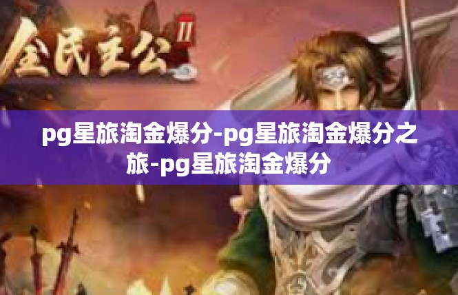 pg星旅淘金爆分-pg星旅淘金爆分之旅-pg星旅淘金爆分