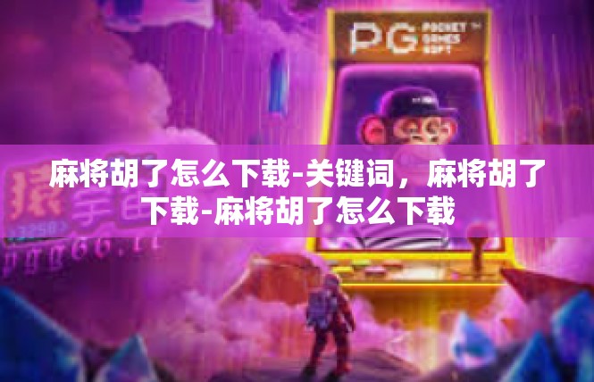 麻将胡了怎么下载-关键词，麻将胡了下载-麻将胡了怎么下载