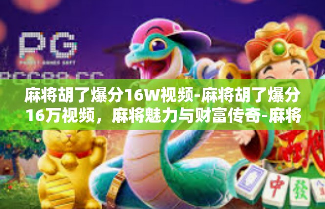 麻将胡了爆分16W视频-麻将胡了爆分16万视频，麻将魅力与财富传奇-麻将胡了爆分16W视频