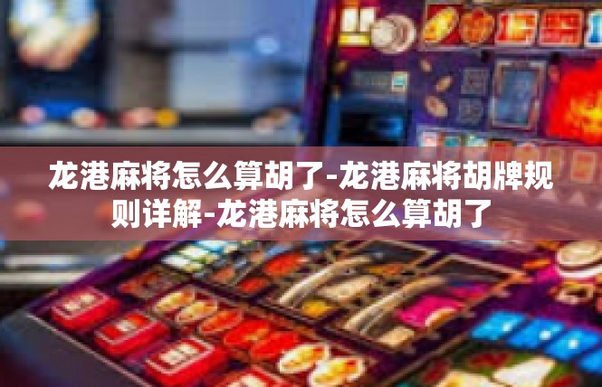 龙港麻将怎么算胡了-龙港麻将胡牌规则详解-龙港麻将怎么算胡了
