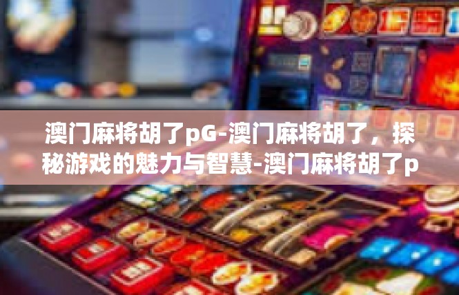 澳门麻将胡了pG-澳门麻将胡了，探秘游戏的魅力与智慧-澳门麻将胡了pG