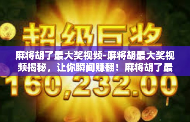 麻将胡了最大奖视频-麻将胡最大奖视频揭秘，让你瞬间赚翻！麻将胡了最大奖视频