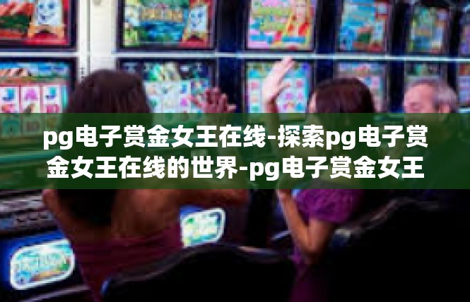 pg电子赏金女王在线-探索pg电子赏金女王在线的世界-pg电子赏金女王在线