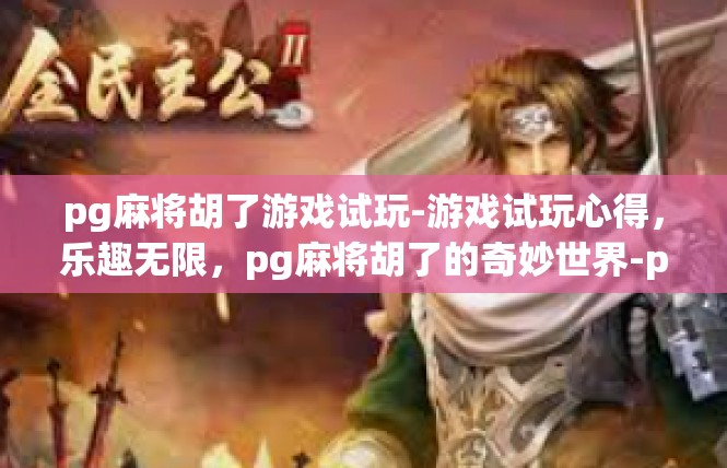 pg麻将胡了游戏试玩-游戏试玩心得，乐趣无限，pg麻将胡了的奇妙世界-pg麻将胡了游戏试玩