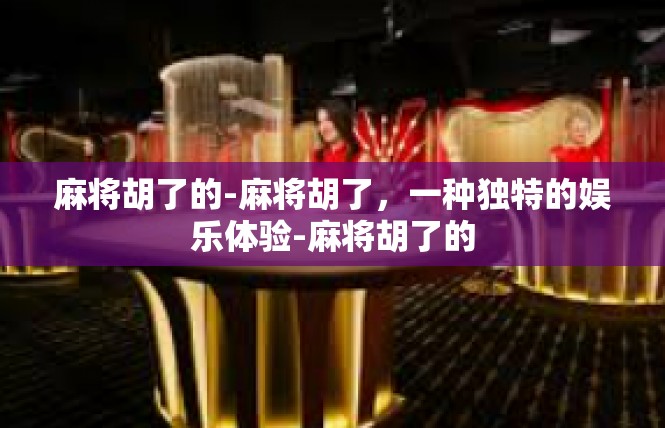 麻将胡了的-麻将胡了，一种独特的娱乐体验-麻将胡了的