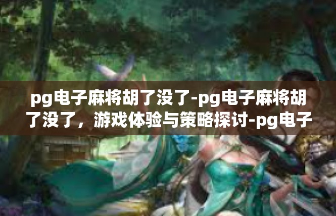 pg电子麻将胡了没了-pg电子麻将胡了没了，游戏体验与策略探讨-pg电子麻将胡了没了