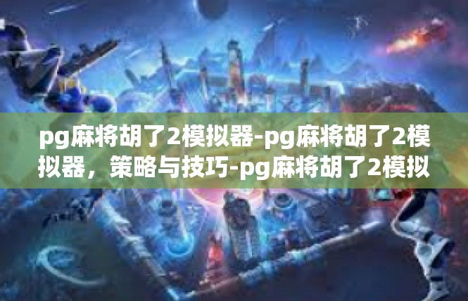 pg麻将胡了2模拟器-pg麻将胡了2模拟器，策略与技巧-pg麻将胡了2模拟器