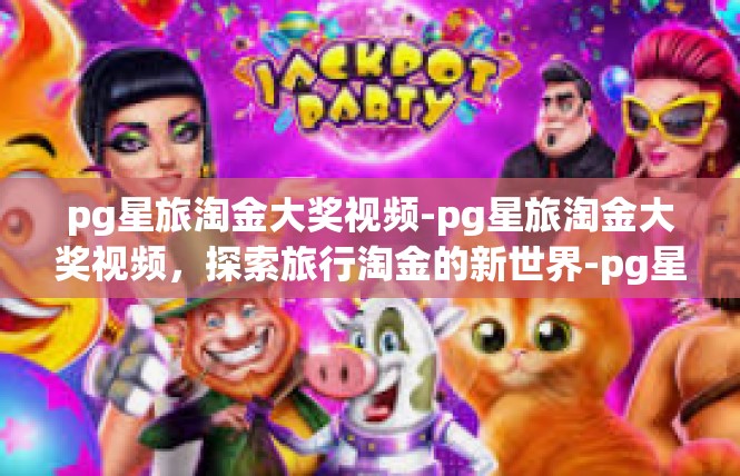pg星旅淘金大奖视频-pg星旅淘金大奖视频，探索旅行淘金的新世界-pg星旅淘金大奖视频