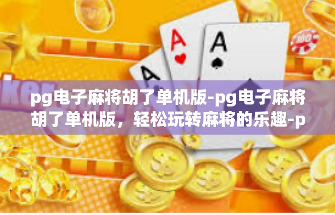 pg电子麻将胡了单机版-pg电子麻将胡了单机版，轻松玩转麻将的乐趣-pg电子麻将胡了单机版