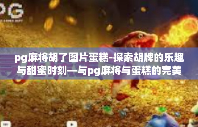 pg麻将胡了图片蛋糕-探索胡牌的乐趣与甜蜜时刻—与pg麻将与蛋糕的完美结合-pg麻将胡了图片蛋糕