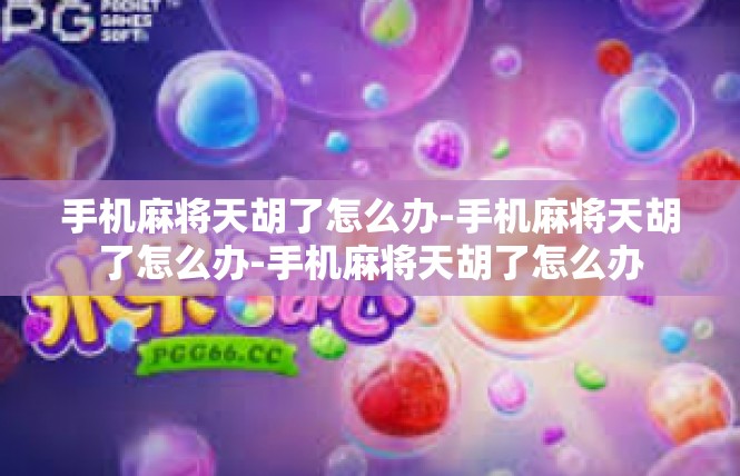 手机麻将天胡了怎么办-手机麻将天胡了怎么办-手机麻将天胡了怎么办