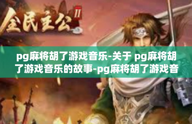 pg麻将胡了游戏音乐-关于 pg麻将胡了游戏音乐的故事-pg麻将胡了游戏音乐