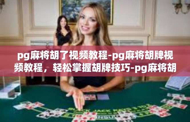 pg麻将胡了视频教程-pg麻将胡牌视频教程，轻松掌握胡牌技巧-pg麻将胡了视频教程