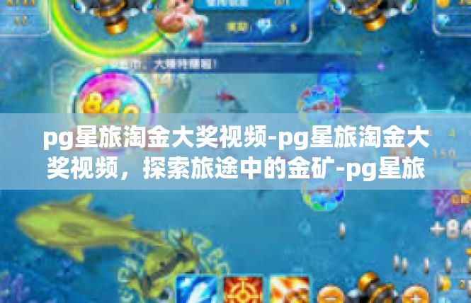 pg星旅淘金大奖视频-pg星旅淘金大奖视频，探索旅途中的金矿-pg星旅淘金大奖视频