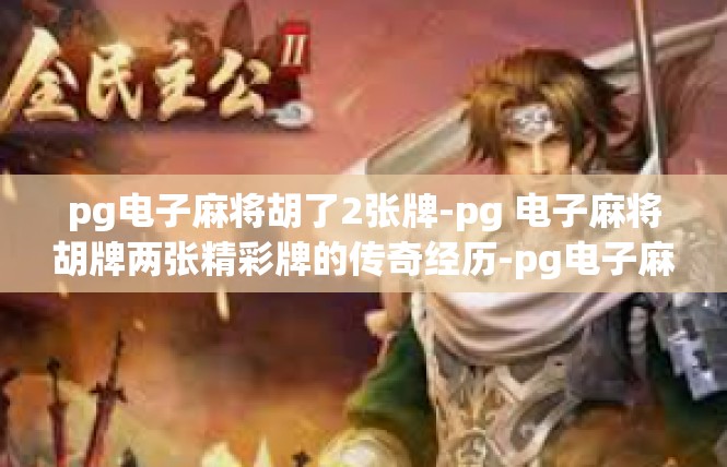 pg电子麻将胡了2张牌-pg 电子麻将胡牌两张精彩牌的传奇经历-pg电子麻将胡了2张牌