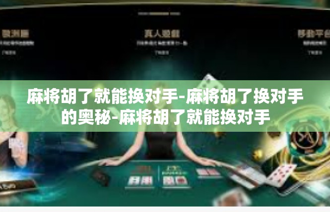 麻将胡了就能换对手-麻将胡了换对手的奥秘-麻将胡了就能换对手