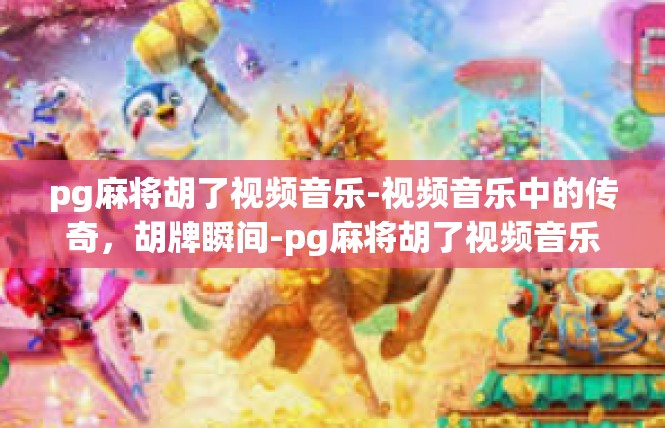 pg麻将胡了视频音乐-视频音乐中的传奇，胡牌瞬间-pg麻将胡了视频音乐