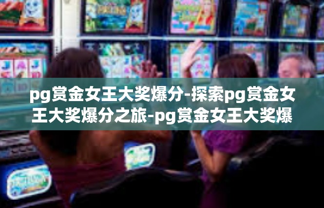 pg赏金女王大奖爆分-探索pg赏金女王大奖爆分之旅-pg赏金女王大奖爆分