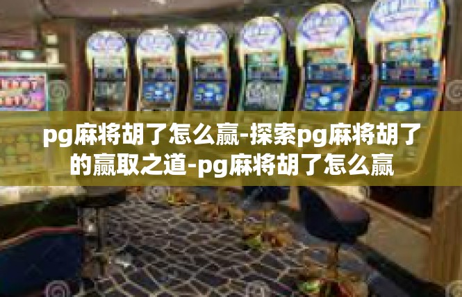 pg麻将胡了怎么赢-探索pg麻将胡了的赢取之道-pg麻将胡了怎么赢