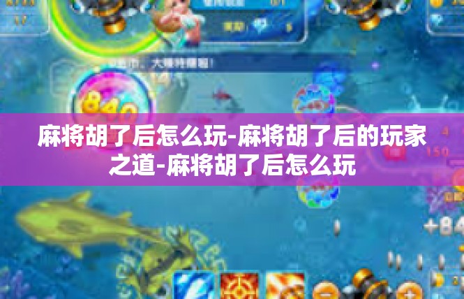 麻将胡了后怎么玩-麻将胡了后的玩家之道-麻将胡了后怎么玩