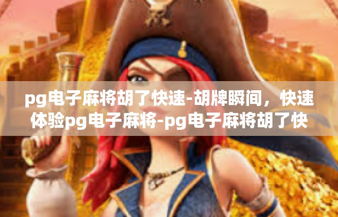 pg电子麻将胡了快速-胡牌瞬间，快速体验pg电子麻将-pg电子麻将胡了快速