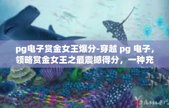 pg电子赏金女王爆分-穿越 pg 电子，领略赏金女王之最震撼得分，一种充满趣味和成就感的探索-pg电子赏金女王爆分