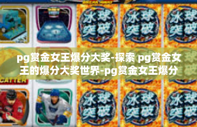 pg赏金女王爆分大奖-探索 pg赏金女王的爆分大奖世界-pg赏金女王爆分大奖