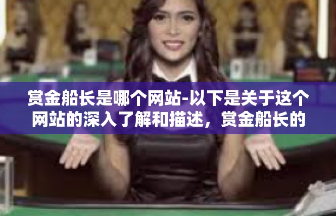 赏金船长是哪个网站-以下是关于这个网站的深入了解和描述，赏金船长的特点包括以下几个方面，赏金船长是哪个网站