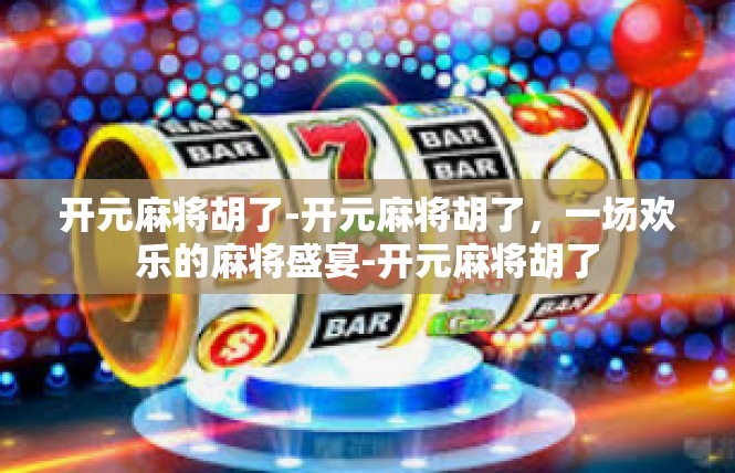 开元麻将胡了-开元麻将胡了，一场欢乐的麻将盛宴-开元麻将胡了
