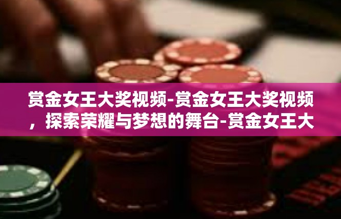 赏金女王大奖视频-赏金女王大奖视频，探索荣耀与梦想的舞台-赏金女王大奖视频
