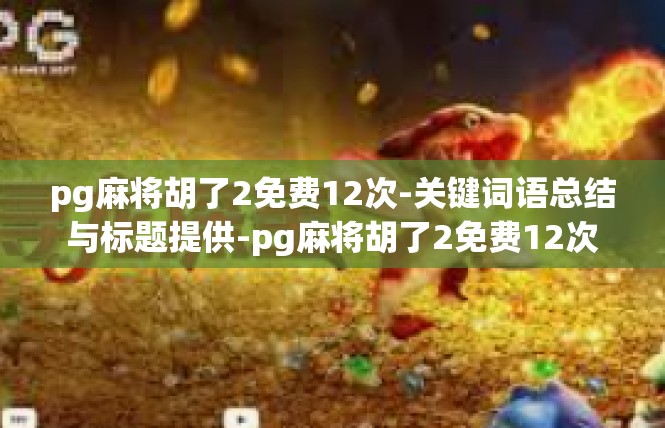 pg麻将胡了2免费12次-关键词语总结与标题提供-pg麻将胡了2免费12次