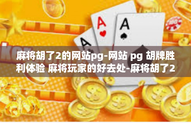 麻将胡了2的网站pg-网站 pg 胡牌胜利体验 麻将玩家的好去处-麻将胡了2的网站pg