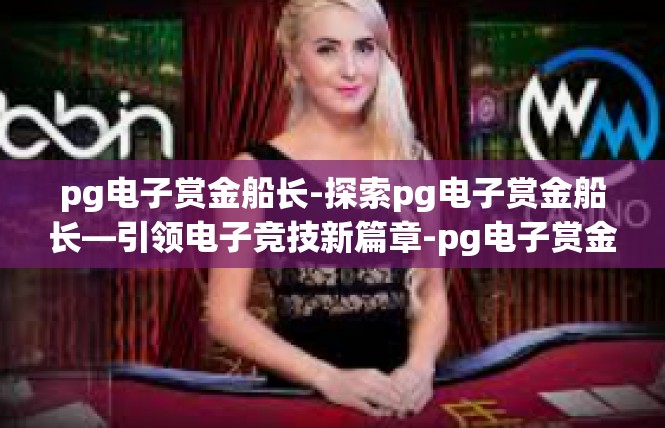 pg电子赏金船长-探索pg电子赏金船长—引领电子竞技新篇章-pg电子赏金船长