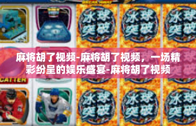麻将胡了视频-麻将胡了视频，一场精彩纷呈的娱乐盛宴-麻将胡了视频