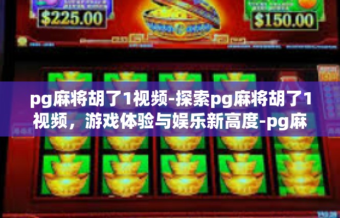 pg麻将胡了1视频-探索pg麻将胡了1视频，游戏体验与娱乐新高度-pg麻将胡了1视频