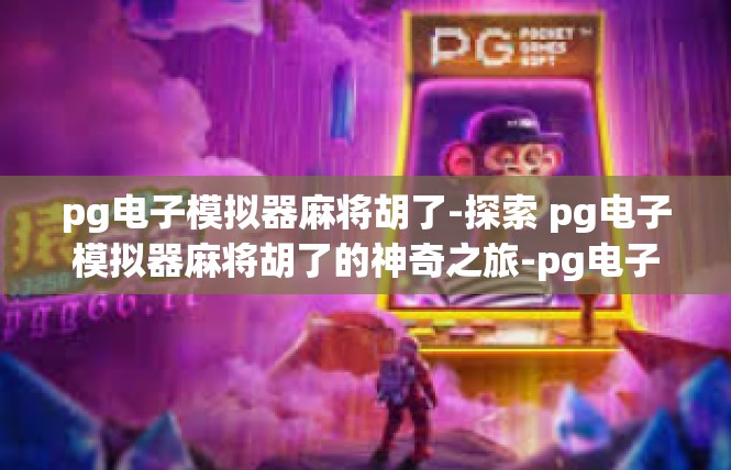 pg电子模拟器麻将胡了-探索 pg电子模拟器麻将胡了的神奇之旅-pg电子模拟器麻将胡了