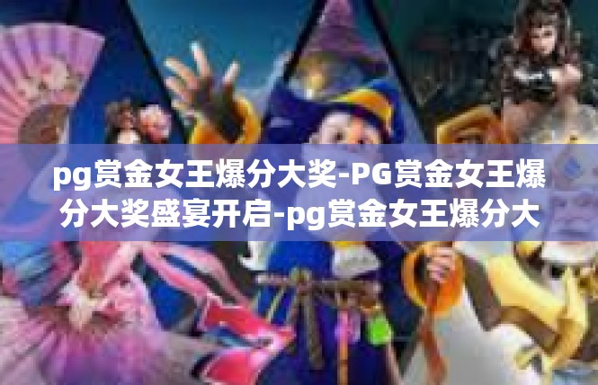 pg赏金女王爆分大奖-PG赏金女王爆分大奖盛宴开启-pg赏金女王爆分大奖