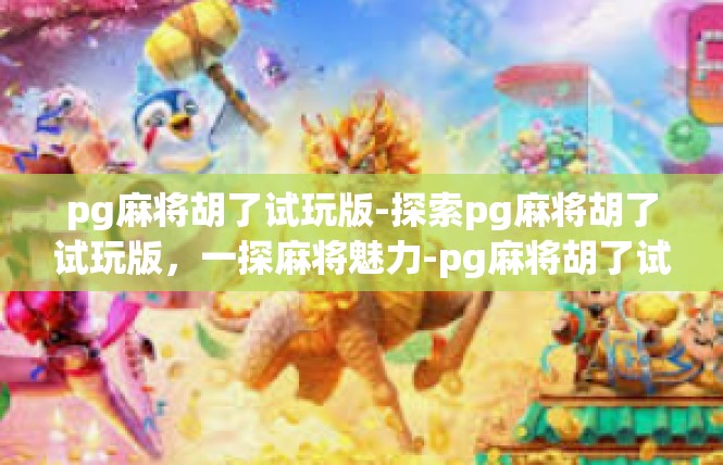 pg麻将胡了试玩版-探索pg麻将胡了试玩版，一探麻将魅力-pg麻将胡了试玩版